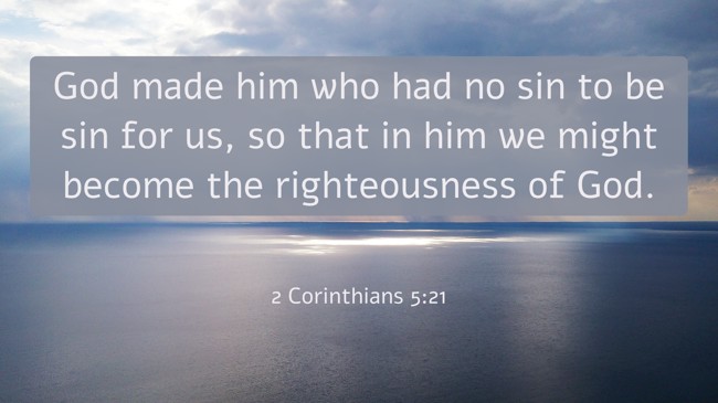 God made him who had no sin to be sin for us, so that in him we might become the righteousness of God. - 2 Corinthians 5:21