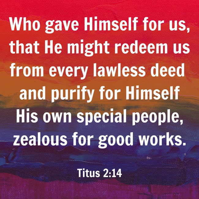 Who gave Himself for us, that He might redeem us from every lawless deed and purify for Himself His own special people, zealous for good works. - Titus 2:14