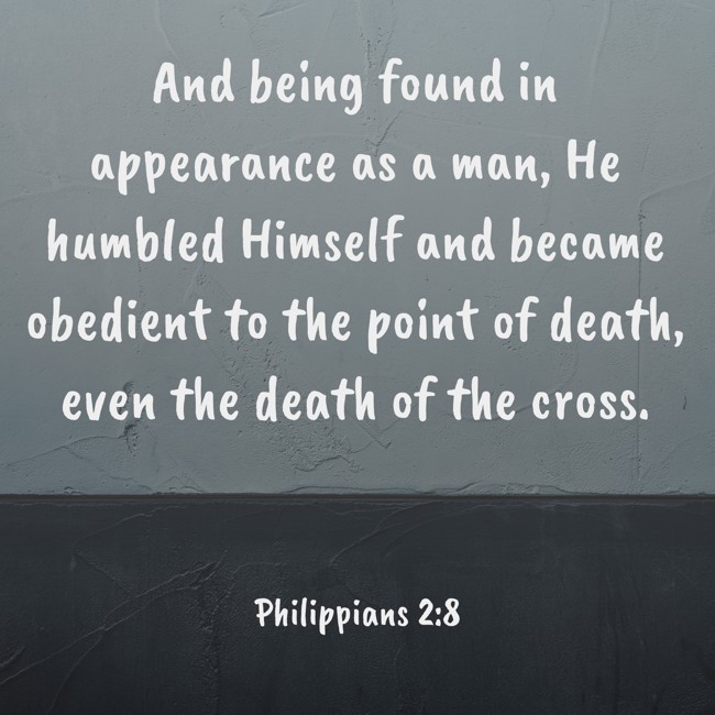 And being found in appearance as a man, He humbled Himself and became obedient to the point of death, even the death of the cross. - Philippians 2:8