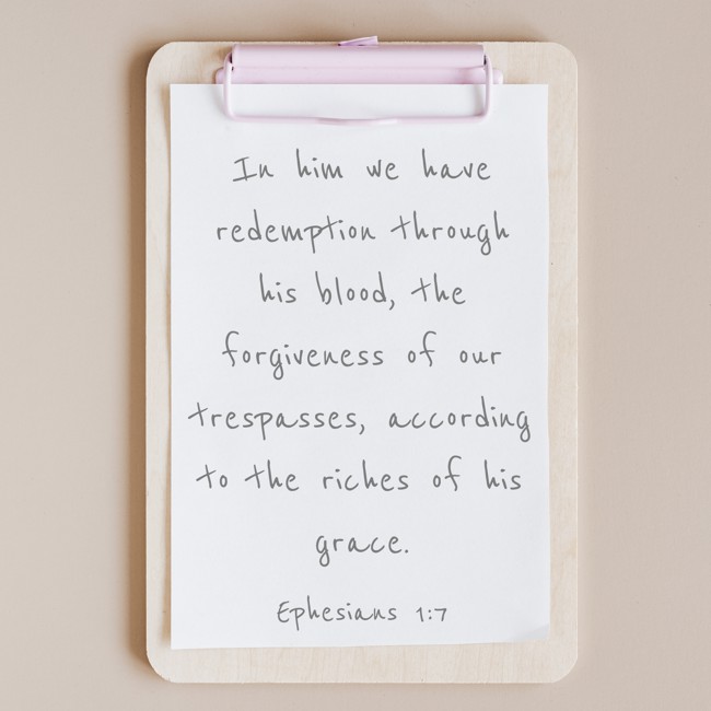In him we have redemption through his blood, the forgiveness of our trespasses, according to the riches of his grace. - Ephesians 1:7