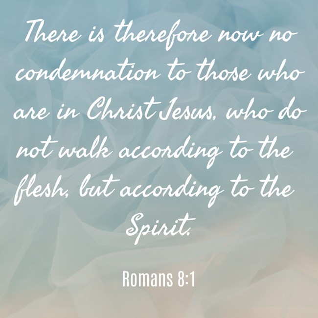 There is therefore now no condemnation to those who are in Christ Jesus, who do not walk according to the flesh, but according to the Spirit. - Romans 8:1