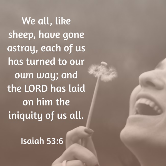 We all, like sheep, have gone astray, each of us has turned to our own way; and the LORD has laid on him the iniquity of us all. - Isaiah 53:6