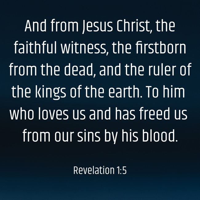 And from Jesus Christ, the faithful witness, the firstborn from the dead, and the ruler of the kings of the earth. To him who loves us and has freed us from our sins by his blood. - Revelation 1:5