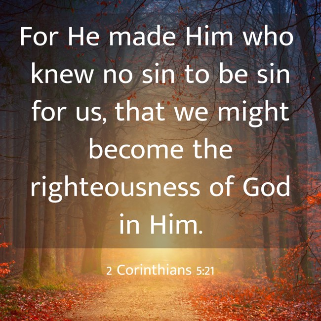 For He made Him who knew no sin to be sin for us, that we might become the righteousness of God in Him. - 2 Corinthians 5:21