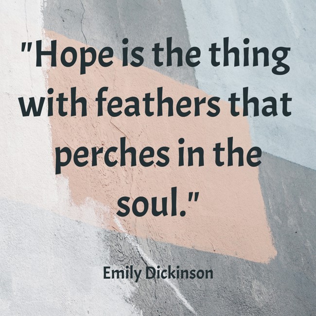 Hope is the thing with feathers that perches in the soul. - Emily Dickinson