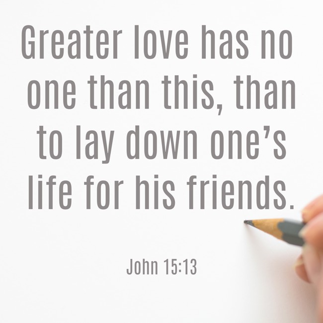 Greater love has no one than this, than to lay down one’s life for his friends. - John 15:13