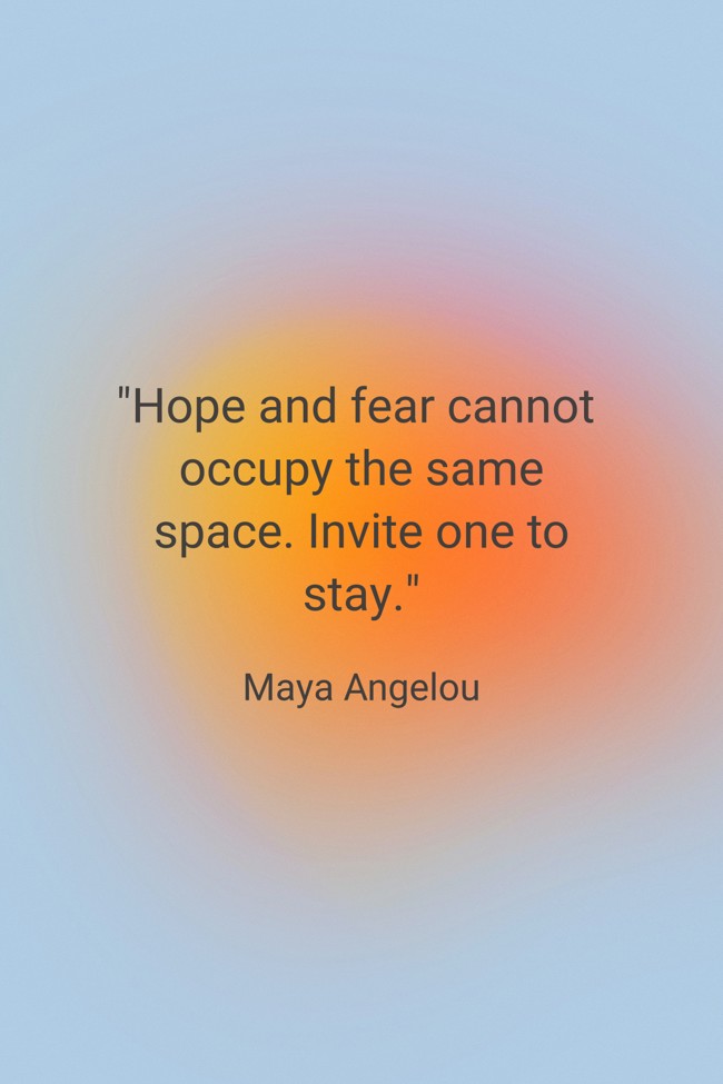 Hope and fear cannot occupy the same space. Invite one to stay. - Maya Angelou