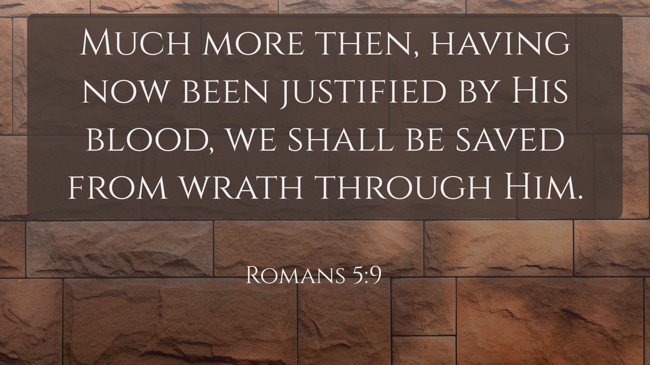Much more then, having now been justified by His blood, we shall be saved from wrath through Him. - Romans 5:9