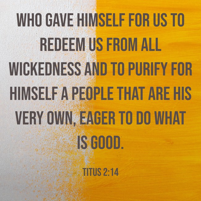 Who gave himself for us to redeem us from all wickedness and to purify for himself a people that are his very own, eager to do what is good. - Titus 2:14