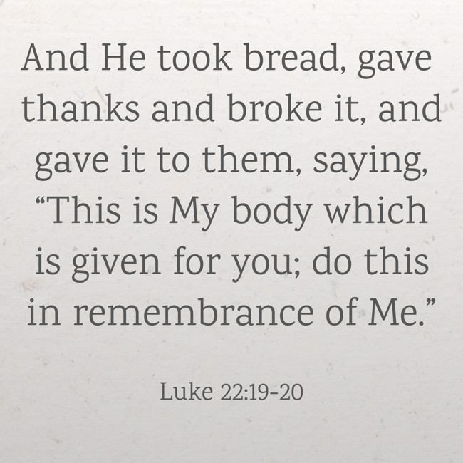 And He took bread, gave thanks and broke it, and gave it to them, saying, “This is My body which is given for you; do this in remembrance of Me.” - Luke 22:19-20