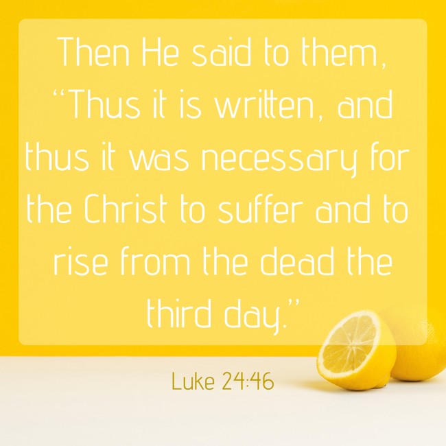 Then He said to them, “Thus it is written, and thus it was necessary for the Christ to suffer and to rise from the dead the third day.” - Luke 24:46