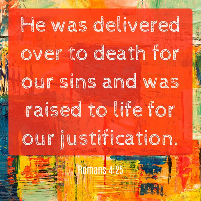 He was delivered over to death for our sins and was raised to life for our justification. - Romans 4:25