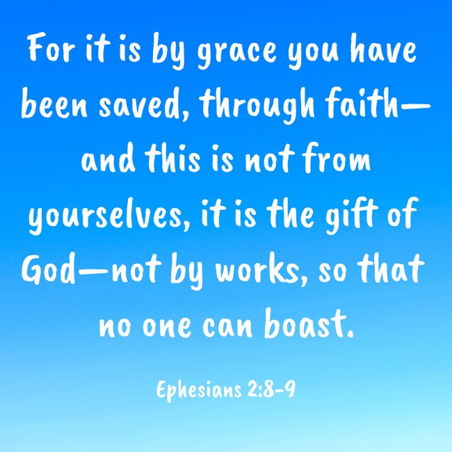 For it is by grace you have been saved, through faith—and this is not from yourselves, it is the gift of God—not by works, so that no one can boast. - Ephesians 2:8-9