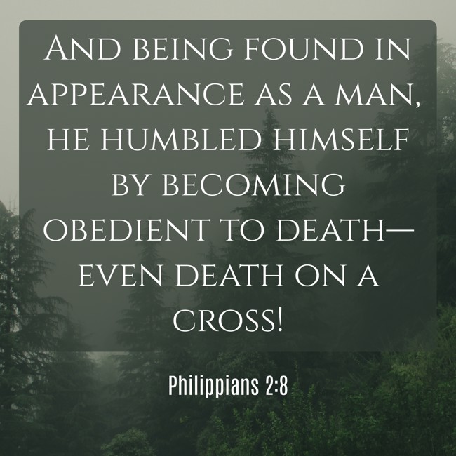 And being found in appearance as a man, he humbled himself by becoming obedient to death—even death on a cross! - Philippians 2:8
