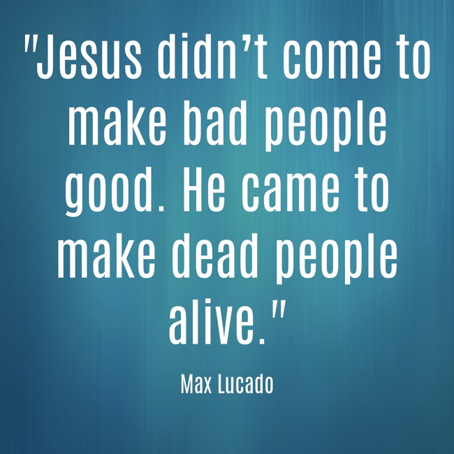 Jesus didn’t come to make bad people good. He came to make dead people alive. - Max Lucado