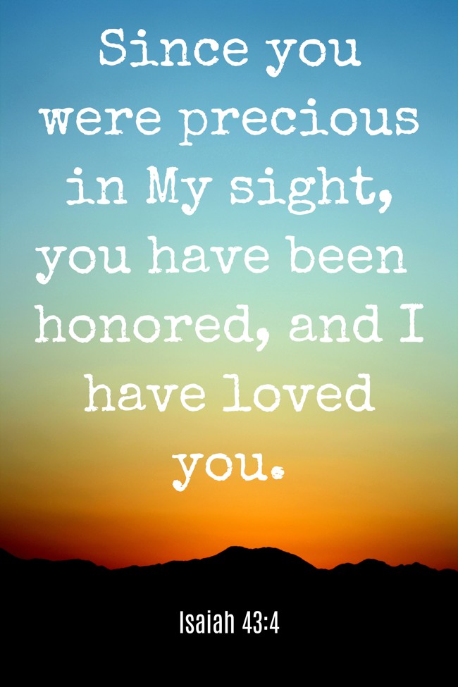 Since you were precious in My sight, you have been honored, and I have loved you. - Isaiah 43:4