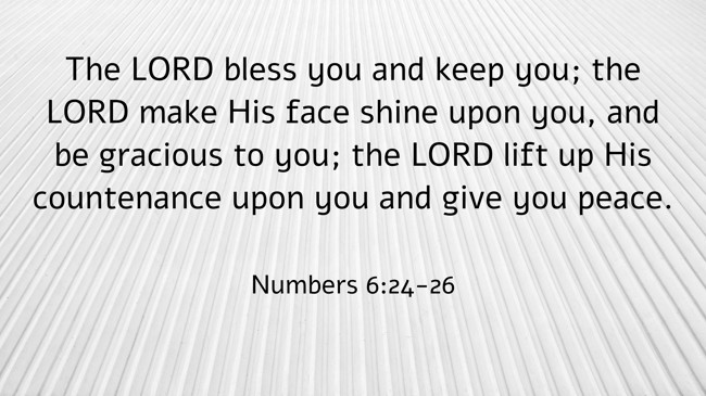 The LORD bless you and keep you; the LORD make His face shine upon you, and be gracious to you; the LORD lift up His countenance upon you and give you peace. - Numbers 6:24-26