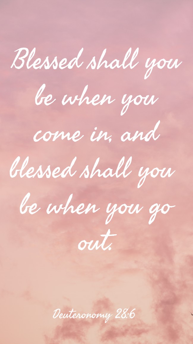 Blessed shall you be when you come in, and blessed shall you be when you go out. - Deuteronomy 28:6