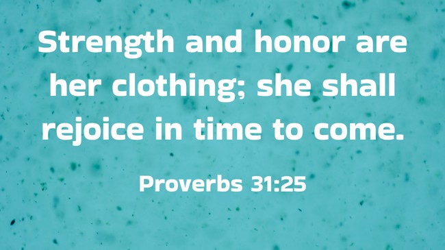 Strength and honor are her clothing; she shall rejoice in time to come. - Proverbs 31:25