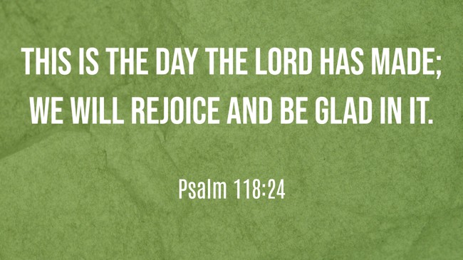 This is the day the LORD has made; we will rejoice and be glad in it. - Psalm 118:24