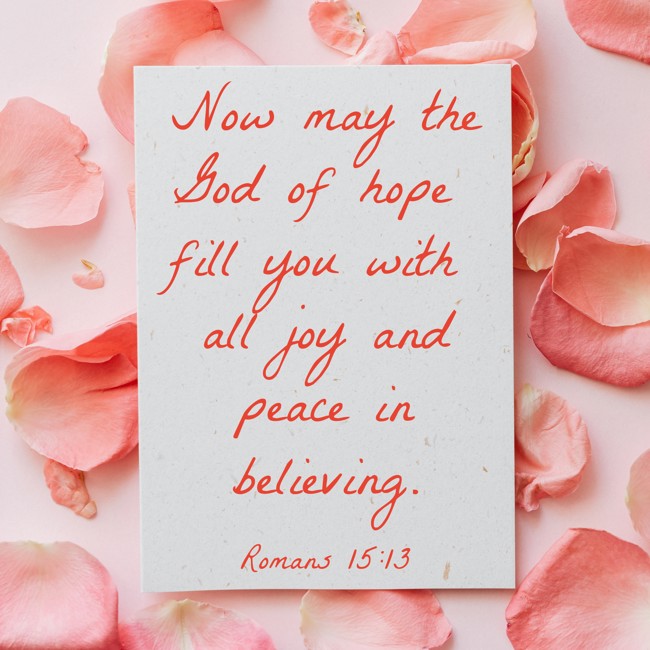 Now may the God of hope fill you with all joy and peace in believing. - Romans 15:13