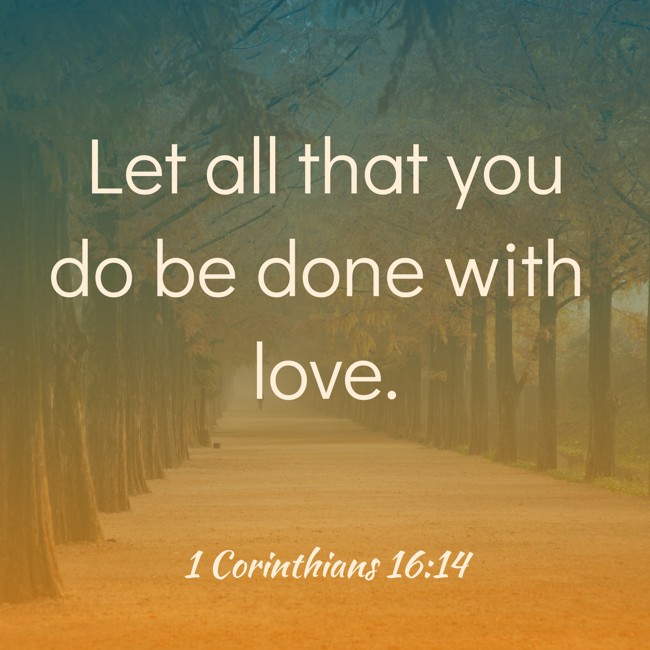 Let all that you do be done with love. - 1 Corinthians 16:14
