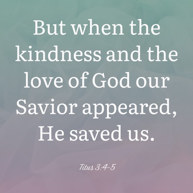 But when the kindness and the love of God our Savior appeared, He saved us. - Titus 3:4-5