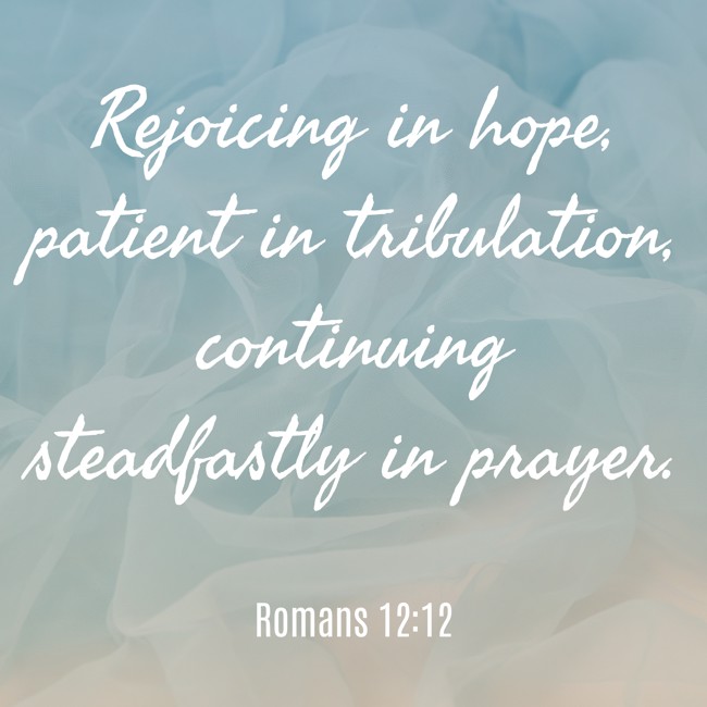 Rejoicing in hope, patient in tribulation, continuing steadfastly in prayer. - Romans 12:12