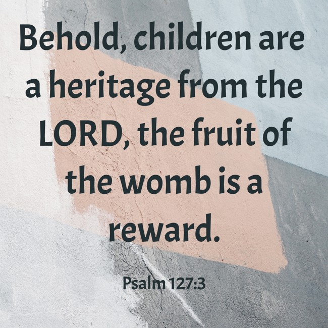Behold, children are a heritage from the LORD, the fruit of the womb is a reward. - Psalm 127:3