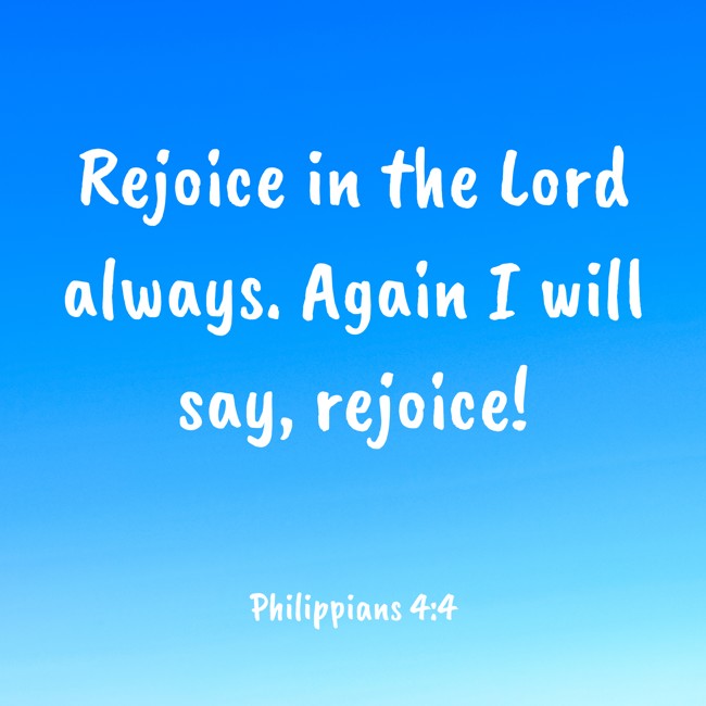 Rejoice in the Lord always. Again I will say, rejoice! - Philippians 4:4