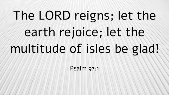 The LORD reigns; let the earth rejoice; let the multitude of isles be glad! - Psalm 97:1