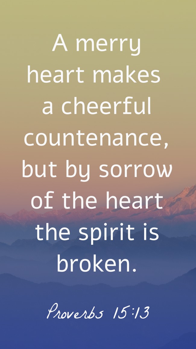 A merry heart makes a cheerful countenance, but by sorrow of the heart the spirit is broken. - Proverbs 15:13