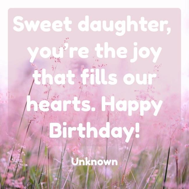 Sweet daughter, you’re the joy that fills our hearts. Happy Birthday! - Unknown