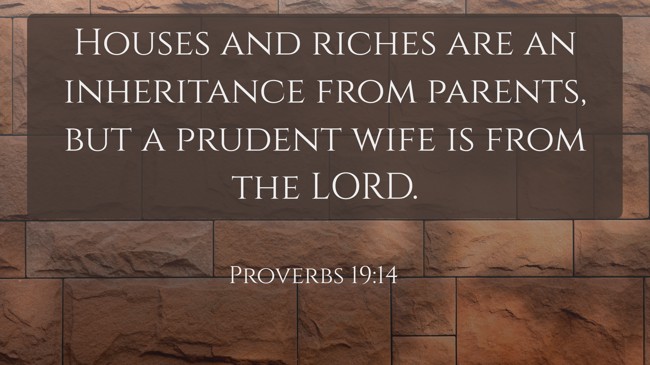 Houses and riches are an inheritance from parents, but a prudent wife is from the LORD. - Proverbs 19:14