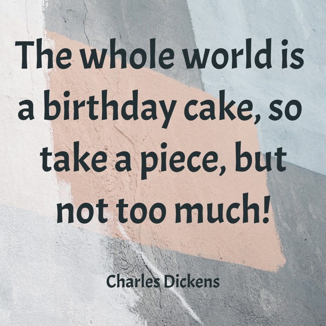 The whole world is a birthday cake, so take a piece, but not too much! - Charles Dickens