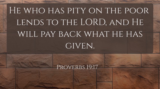 He who has pity on the poor lends to the LORD, and He will pay back what he has given. - Proverbs 19:17