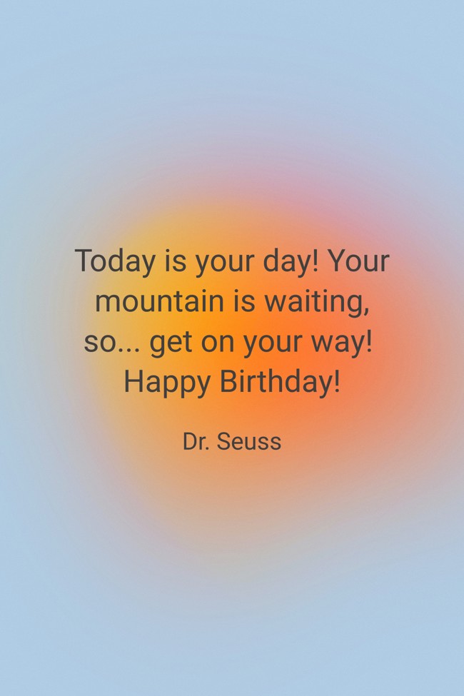 Today is your day! Your mountain is waiting, so... get on your way! Happy Birthday! - Dr. Seuss