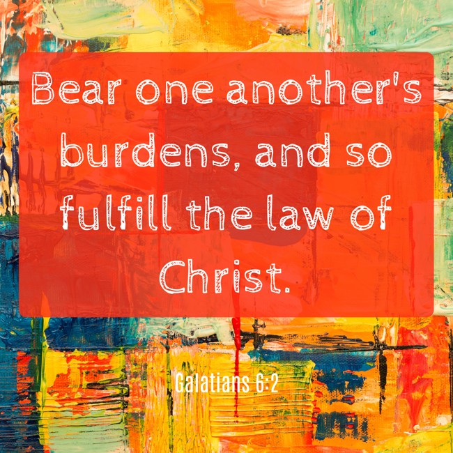 Bear one another's burdens, and so fulfill the law of Christ. - Galatians 6:2