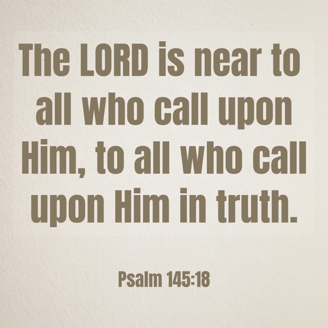 The LORD is near to all who call upon Him, to all who call upon Him in truth. - Psalm 145:18