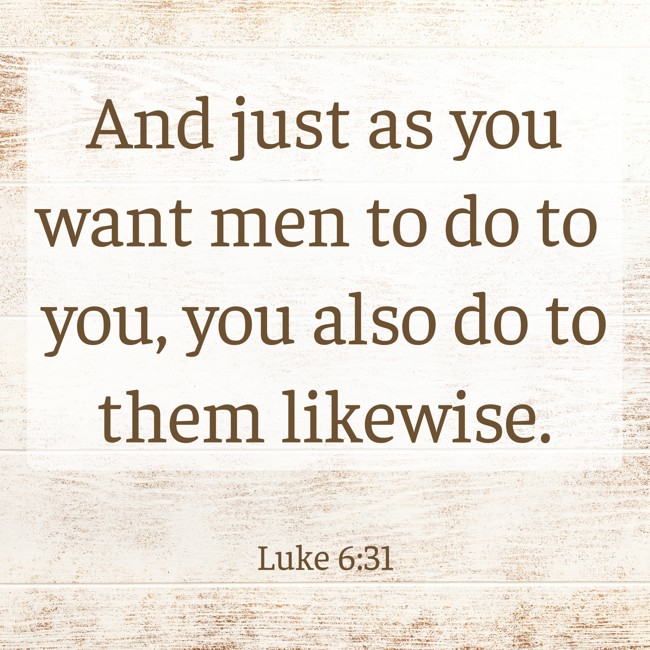 And just as you want men to do to you, you also do to them likewise. - Luke 6:31