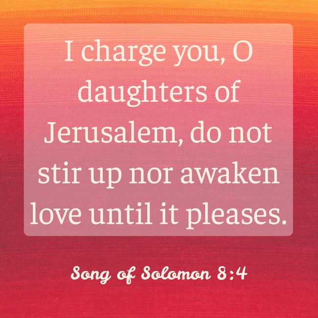 I charge you, O daughters of Jerusalem, do not stir up nor awaken love until it pleases. - Song of Solomon 8:4