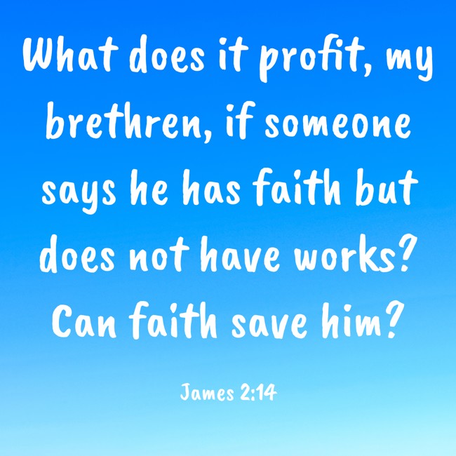 What does it profit, my brethren, if someone says he has faith but does not have works? Can faith save him? - James 2:14