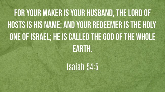 For your Maker is your husband, the LORD of hosts is His name; and your Redeemer is the Holy One of Israel; He is called the God of the whole earth. - Isaiah 54:5