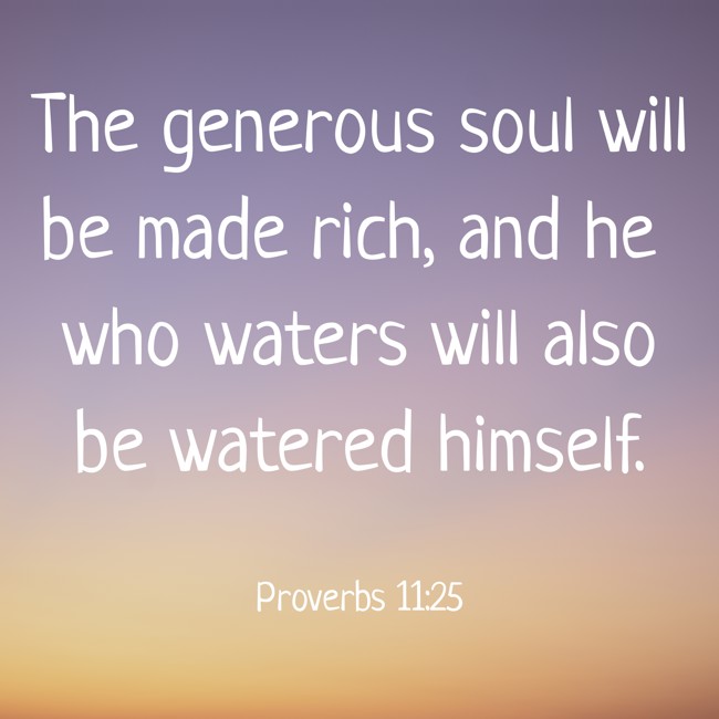 The generous soul will be made rich, and he who waters will also be watered himself. - Proverbs 11:25