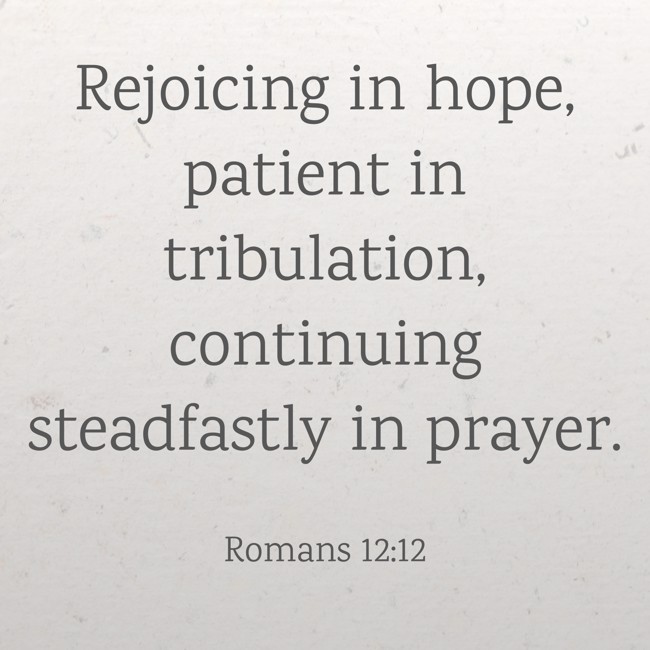 Rejoicing in hope, patient in tribulation, continuing steadfastly in prayer. - Romans 12:12