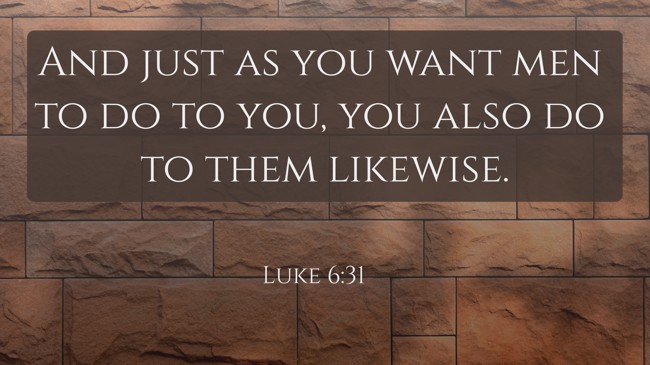 And just as you want men to do to you, you also do to them likewise. - Luke 6:31