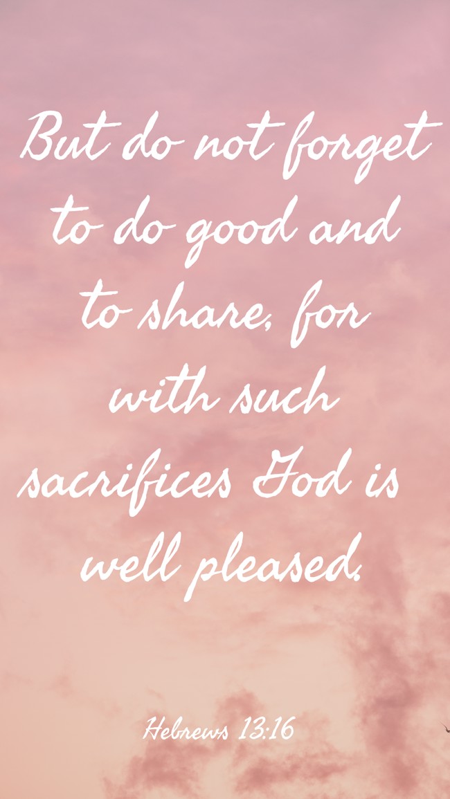But do not forget to do good and to share, for with such sacrifices God is well pleased. - Hebrews 13:16