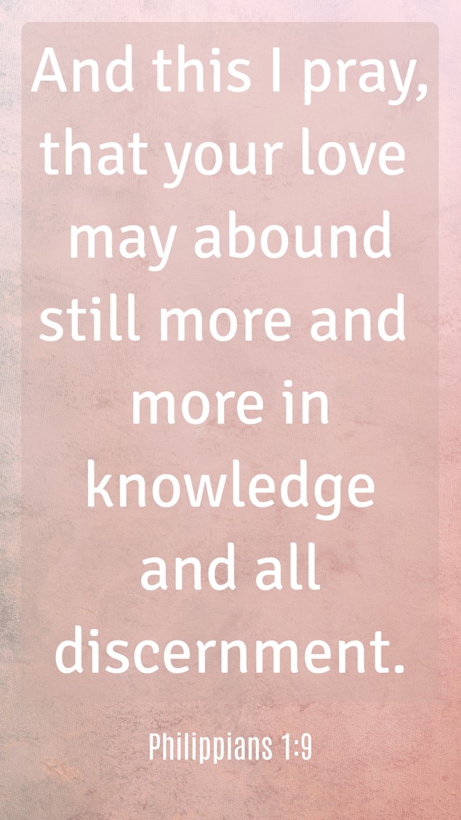 And this I pray, that your love may abound still more and more in knowledge and all discernment. - Philippians 1:9