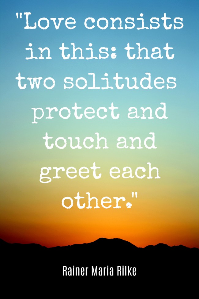 Love consists in this: that two solitudes protect and touch and greet each other. - Rainer Maria Rilke