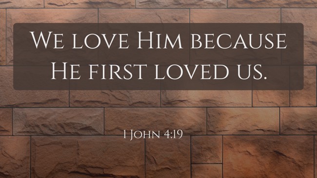 We love Him because He first loved us. - 1 John 4:19